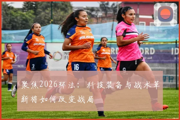 聚焦2026环法：科技装备与战术革新将如何改变战局