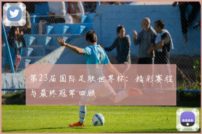第23届国际足联世界杯：精彩赛程与最终冠军回顾