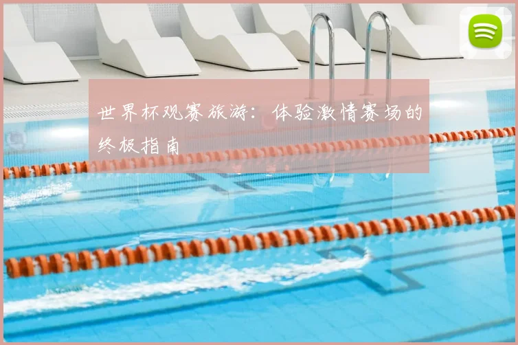世界杯观赛旅游：体验激情赛场的终极指南