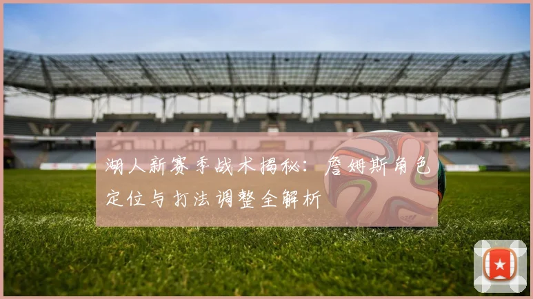 湖人新赛季战术揭秘：詹姆斯角色定位与打法调整全解析