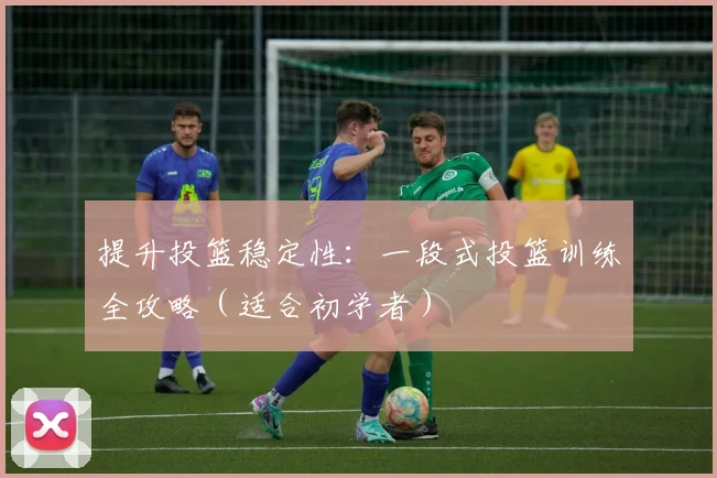 提升投篮稳定性：一段式投篮训练全攻略（适合初学者）