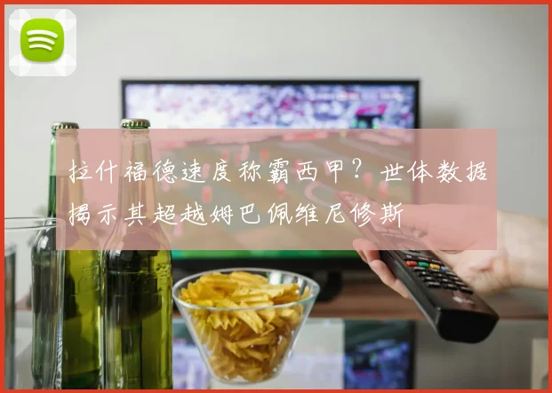 拉什福德速度称霸西甲？世体数据揭示其超越姆巴佩维尼修斯