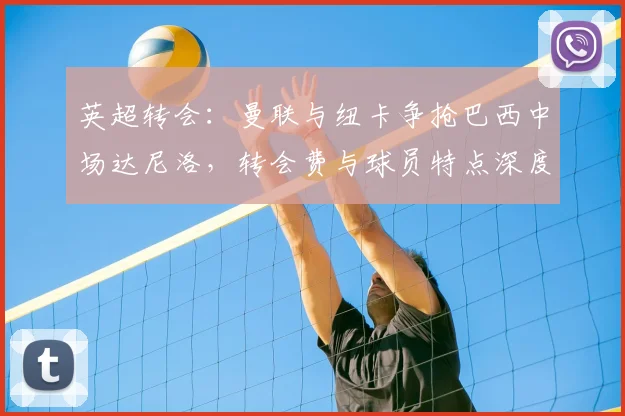 英超转会：曼联与纽卡争抢巴西中场达尼洛，转会费与球员特点深度解析