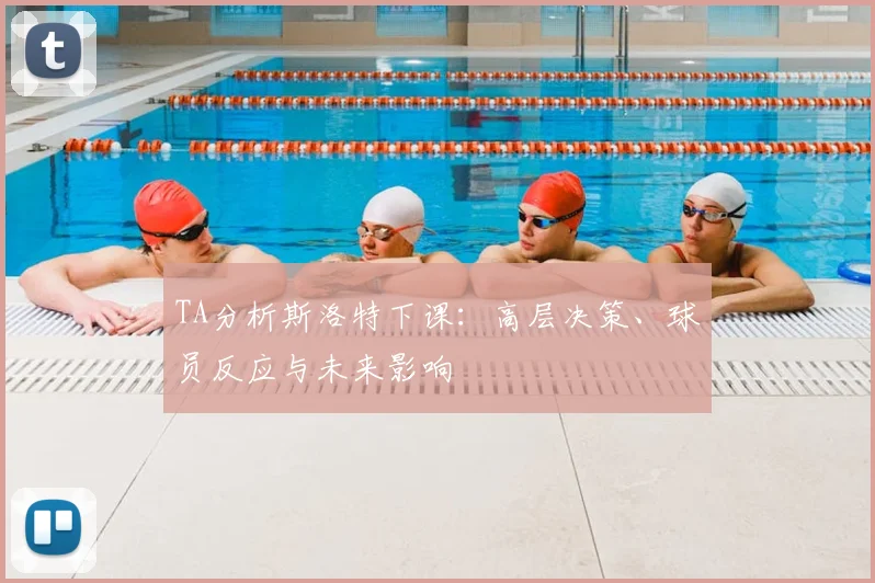 TA分析斯洛特下课:高层决策、球员反应与未来影响