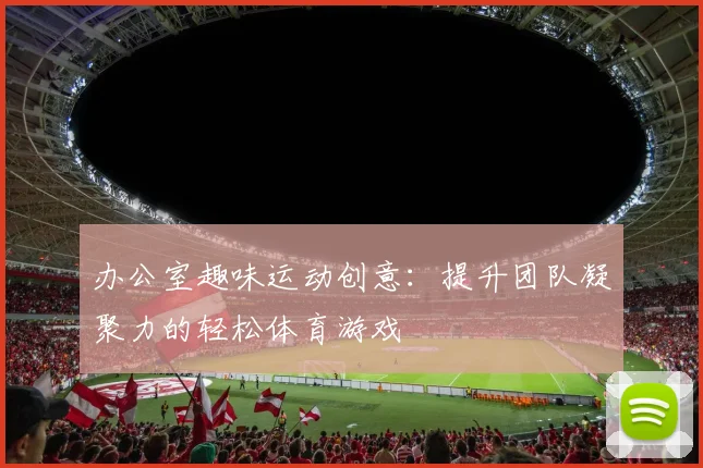 办公室趣味运动创意：提升团队凝聚力的轻松体育游戏