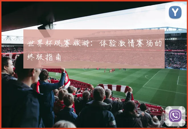 世界杯观赛旅游：体验激情赛场的终极指南