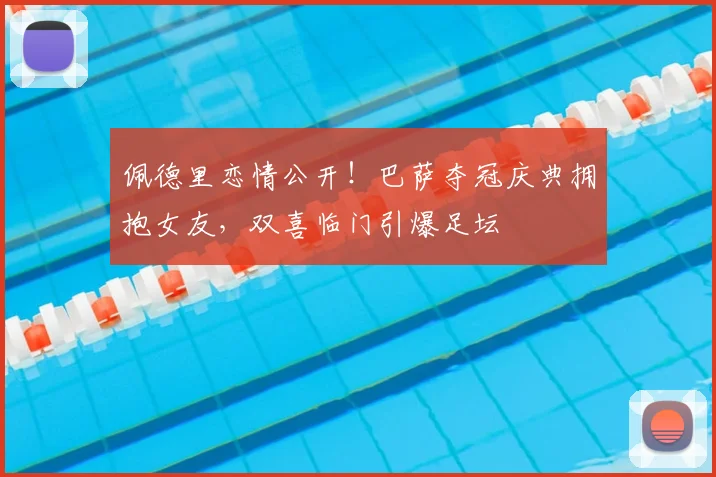 佩德里恋情公开!巴萨夺冠庆典拥抱女友,双喜临门引爆足坛