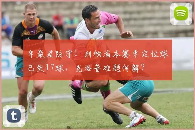 年最差防守！利物浦本赛季定位球已失17球，克洛普难题何解？