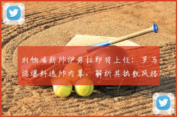 利物浦新帅伊劳拉即将上任：罗马诺爆料选帅内幕，解析其执教风格与上任时间