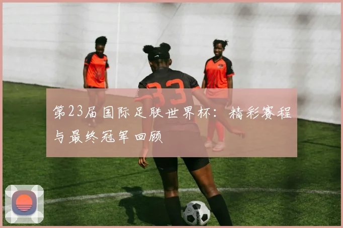 第23届国际足联世界杯：精彩赛程与最终冠军回顾