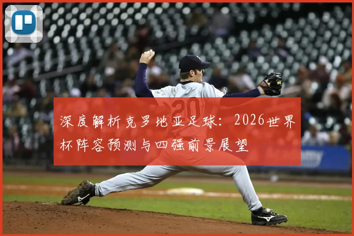 深度解析克罗地亚足球：2026世界杯阵容预测与四强前景展望