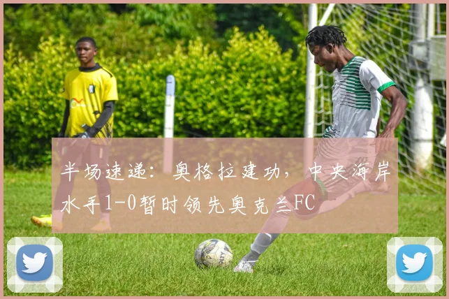 半场速递:奥格拉建功,中央海岸水手1-0暂时领先奥克兰FC