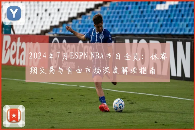2024年7月ESPN NBA节目全览：休赛期交易与自由市场深度解读指南
