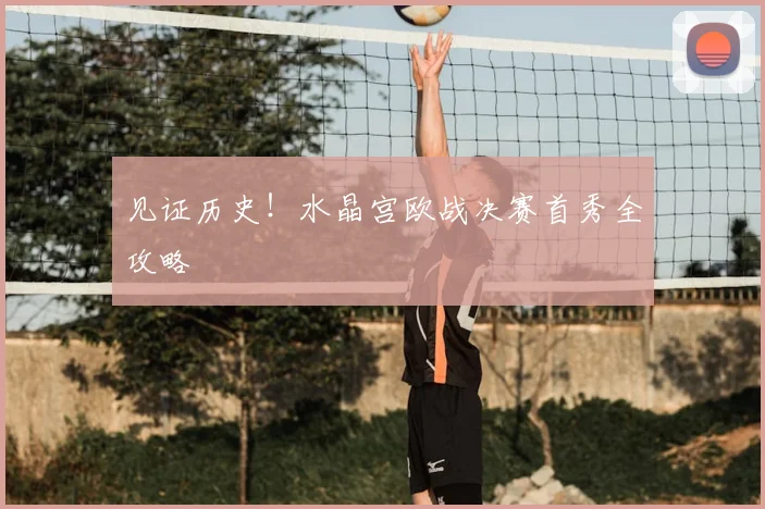 见证历史！水晶宫欧战决赛首秀全攻略