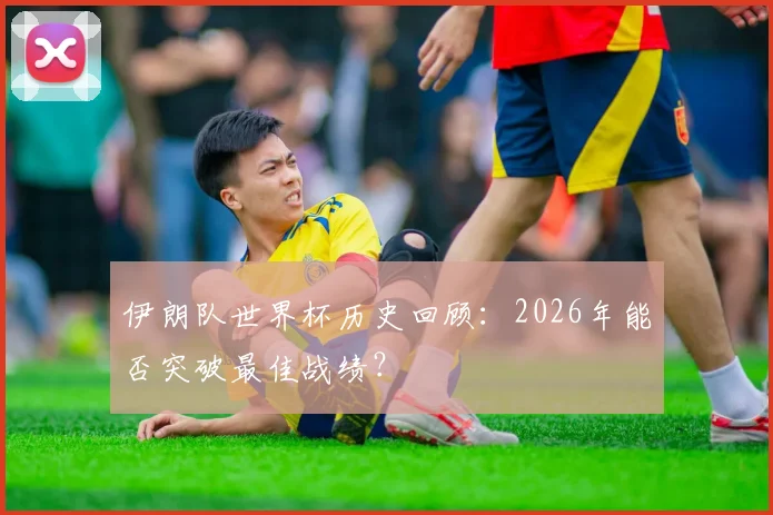 伊朗队世界杯历史回顾:2026年能否突破最佳战绩?