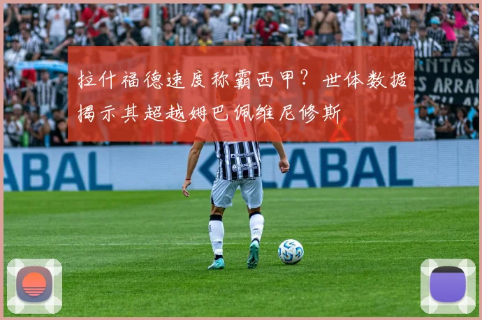 拉什福德速度称霸西甲?世体数据揭示其超越姆巴佩维尼修斯