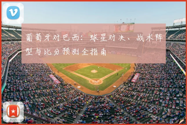 葡萄牙对巴西:球星对决、战术阵型与比分预测全指南