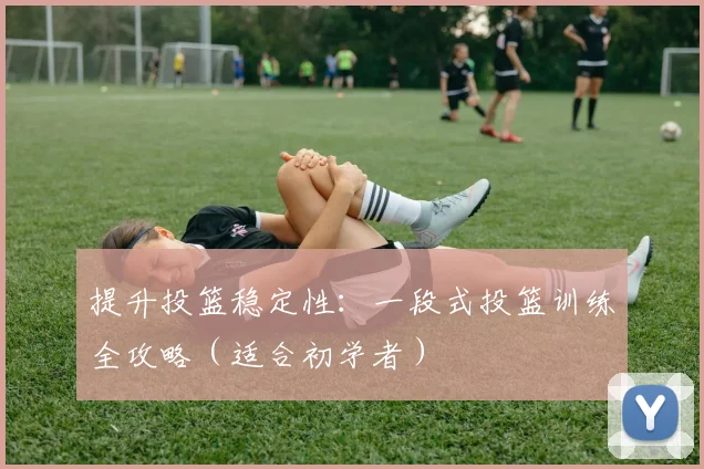 提升投篮稳定性：一段式投篮训练全攻略（适合初学者）