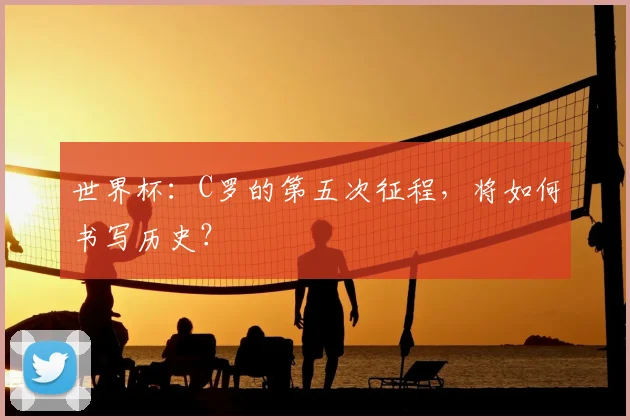 世界杯：C罗的第五次征程，将如何书写历史？