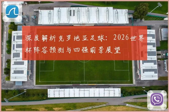 深度解析克罗地亚足球：2026世界杯阵容预测与四强前景展望