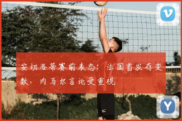 安切洛蒂赛前表态:法国首发存变数,内马尔言论受重视