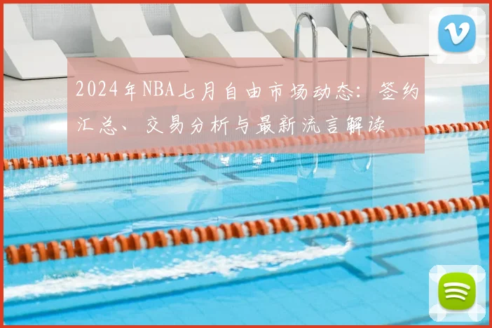 2024年NBA七月自由市场动态:签约汇总、交易分析与最新流言解读