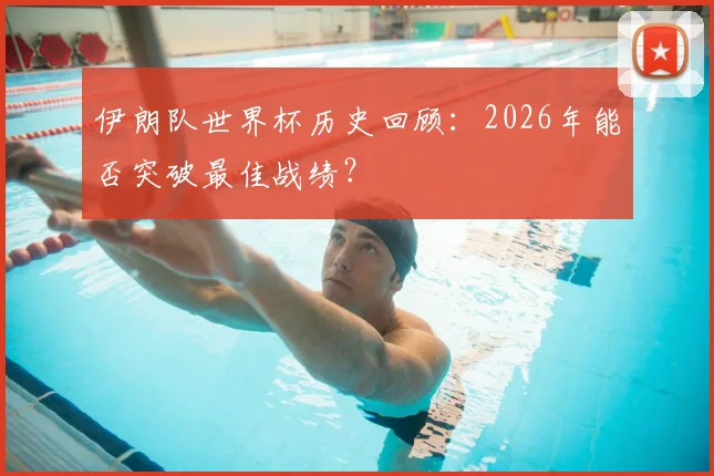 伊朗队世界杯历史回顾:2026年能否突破最佳战绩?