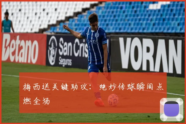 梅西送关键助攻:绝妙传球瞬间点燃全场