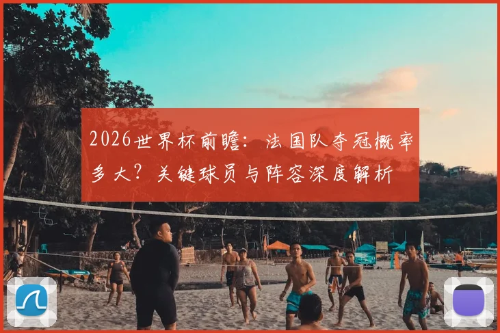 2026世界杯前瞻：法国队夺冠概率多大？关键球员与阵容深度解析