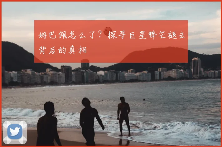 姆巴佩怎么了？探寻巨星锋芒褪去背后的真相